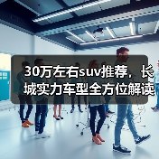 30万左右suv推荐,长城实力车型全方位解读(图1) 30万左右suv推荐,长城实力车型全方位解读(图1)