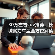 30万左右suv推荐,长城实力车型全方位解读(图2) 30万左右suv推荐,长城实力车型全方位解读(图2)